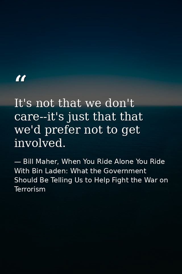 It's not that we don't care--it's just that that we'd prefer not to get involved. — Bill Maher, When You Ride Alone You Ride With Bin Laden: What the Government Should Be Telling Us to Help Fight the War on Terrorism