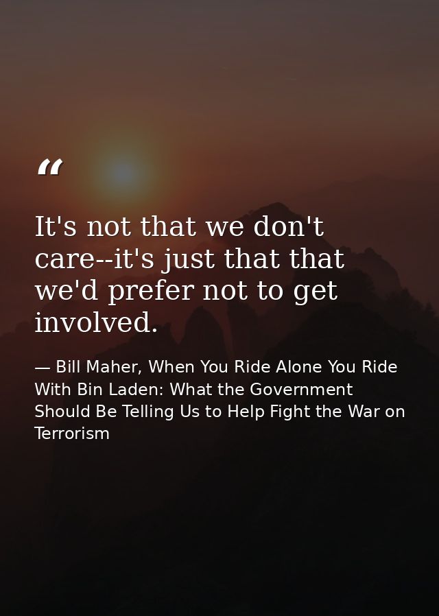 It's not that we don't care--it's just that that we'd prefer not to get involved. — Bill Maher, When You Ride Alone You Ride With Bin Laden: What the Government Should Be Telling Us to Help Fight the War on Terrorism
