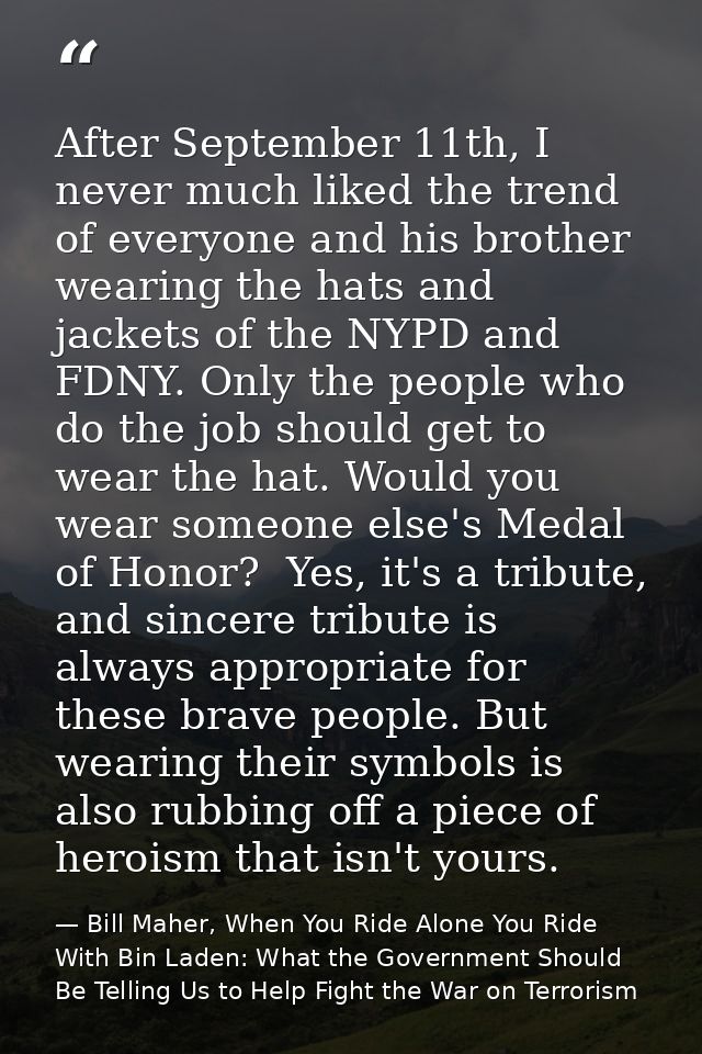 After September 11th, I never much liked the trend of everyone and his brother wearing the hats and jackets of the NYPD  — Bill Maher, When You Ride Alone You Ride With Bin Laden: What the Government Should Be Telling Us to Help Fight the War on Terrorism