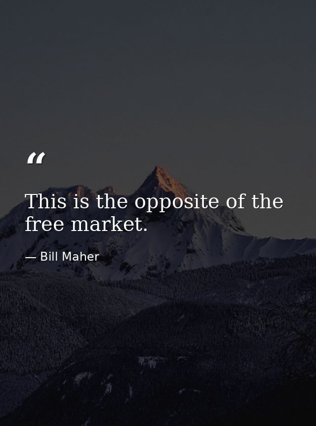 This is the opposite of the free market. — Bill Maher