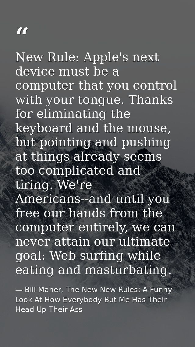 New Rule: Apple's next device must be a computer that you control with your tongue. Thanks for eliminating the keyboard  — Bill Maher, The New New Rules: A Funny Look At How Everybody But Me Has Their Head Up Their Ass