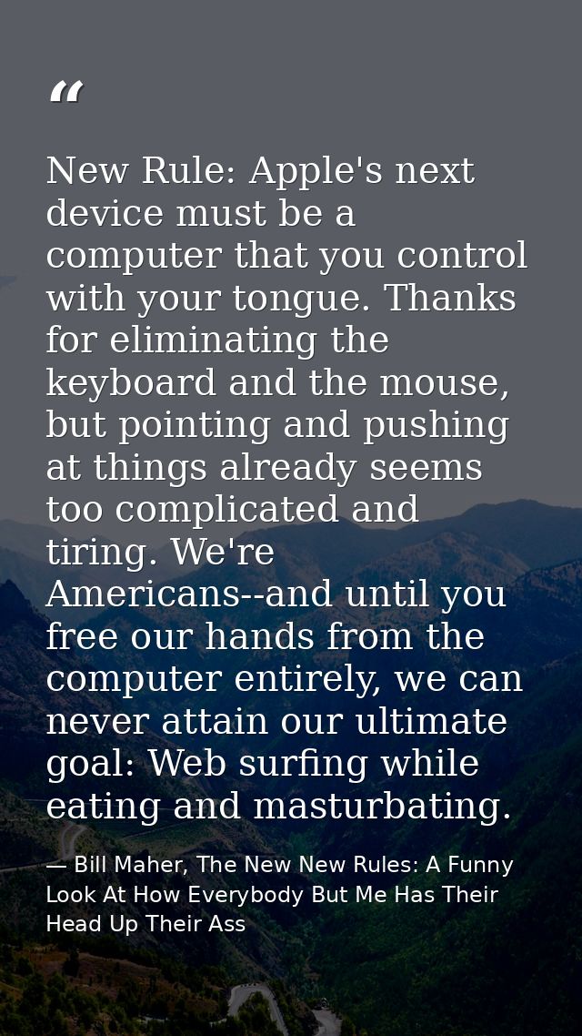 New Rule: Apple's next device must be a computer that you control with your tongue. Thanks for eliminating the keyboard  — Bill Maher, The New New Rules: A Funny Look At How Everybody But Me Has Their Head Up Their Ass