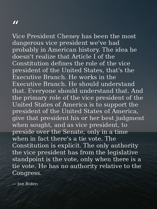 Vice President Cheney has been the most dangerous vice president we've had probably in American history. The idea he doe — Joe Biden