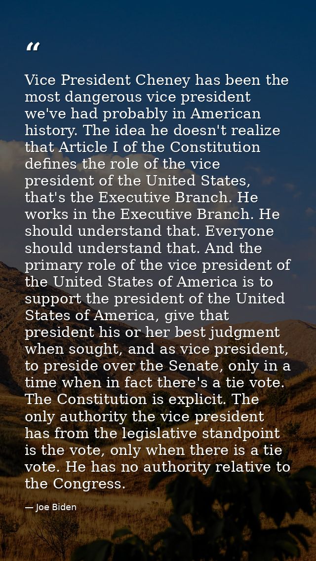 Vice President Cheney has been the most dangerous vice president we've had probably in American history. The idea he doe — Joe Biden