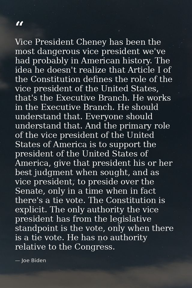 Vice President Cheney has been the most dangerous vice president we've had probably in American history. The idea he doe — Joe Biden