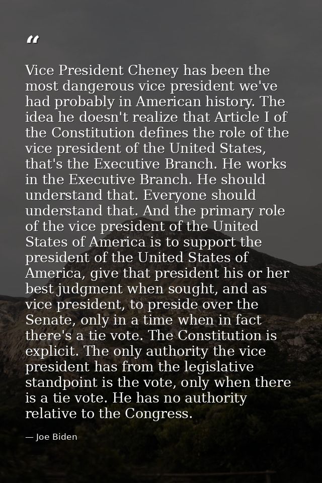 Vice President Cheney has been the most dangerous vice president we've had probably in American history. The idea he doe — Joe Biden