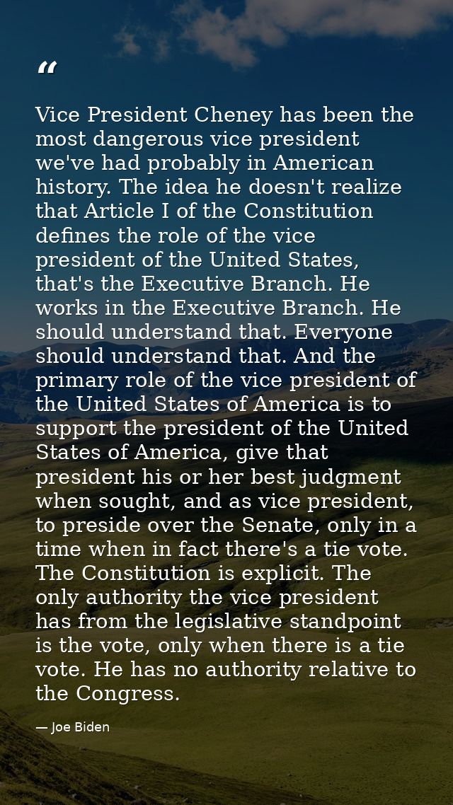 Vice President Cheney has been the most dangerous vice president we've had probably in American history. The idea he doe — Joe Biden