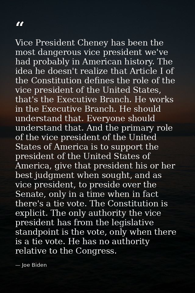 Vice President Cheney has been the most dangerous vice president we've had probably in American history. The idea he doe — Joe Biden