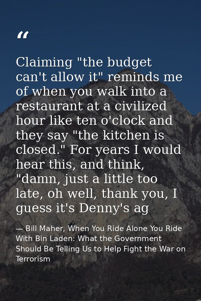 Claiming "the budget can't allow it" reminds me of when you walk into a restaurant at a civilized hour like ten o'clock  — Bill Maher, When You Ride Alone You Ride With Bin Laden: What the Government Should Be Telling Us to Help Fight the War on Terrorism
