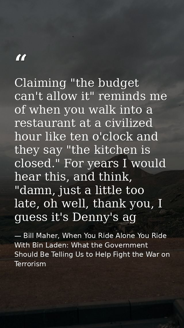 Claiming "the budget can't allow it" reminds me of when you walk into a restaurant at a civilized hour like ten o'clock  — Bill Maher, When You Ride Alone You Ride With Bin Laden: What the Government Should Be Telling Us to Help Fight the War on Terrorism