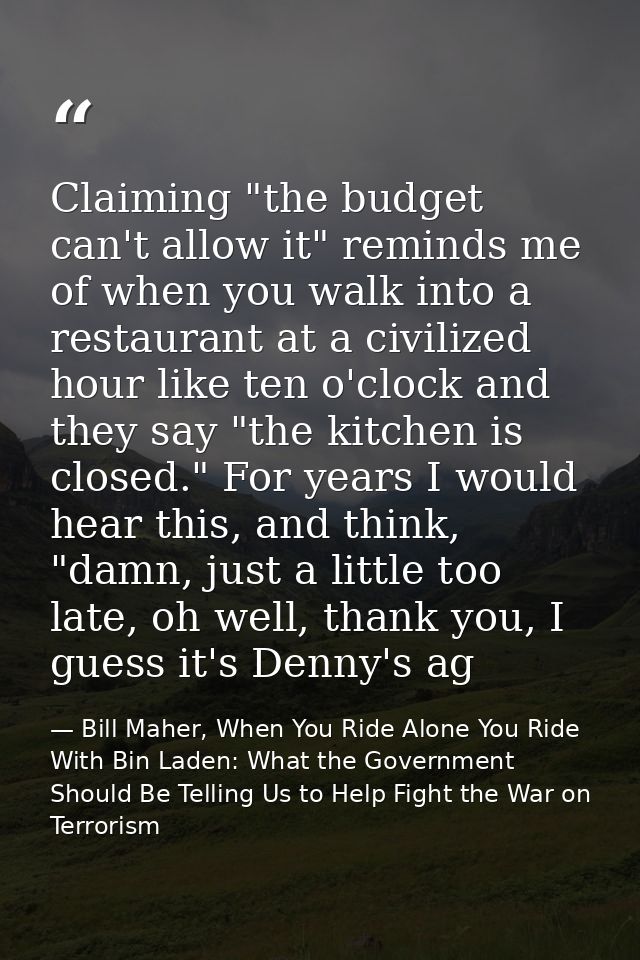 Claiming "the budget can't allow it" reminds me of when you walk into a restaurant at a civilized hour like ten o'clock  — Bill Maher, When You Ride Alone You Ride With Bin Laden: What the Government Should Be Telling Us to Help Fight the War on Terrorism