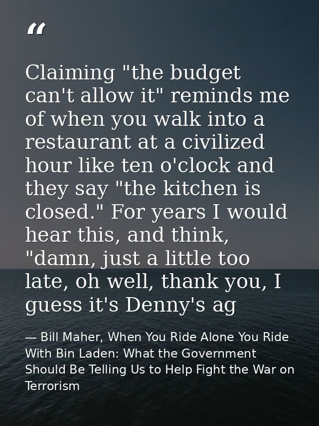 Claiming "the budget can't allow it" reminds me of when you walk into a restaurant at a civilized hour like ten o'clock  — Bill Maher, When You Ride Alone You Ride With Bin Laden: What the Government Should Be Telling Us to Help Fight the War on Terrorism