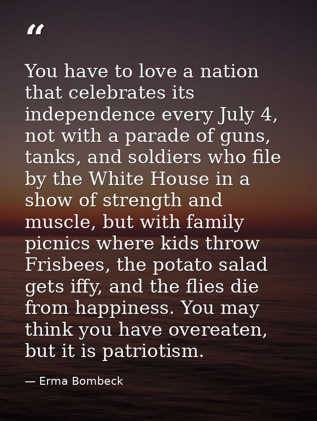 You have to love a nation that celebrates its independence every July 4, not with a parade of guns, tanks, and soldiers  — Erma Bombeck