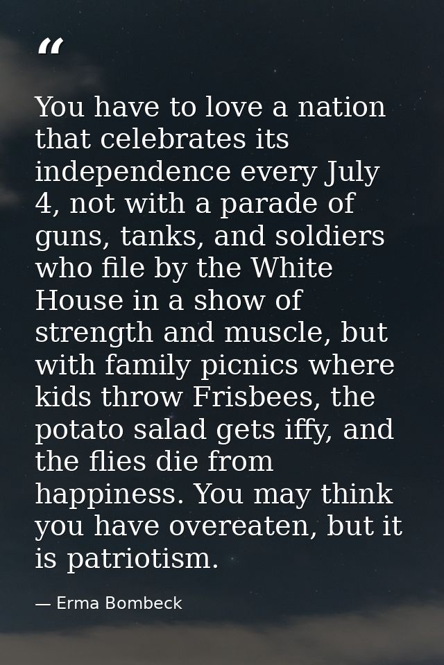 You have to love a nation that celebrates its independence every July 4, not with a parade of guns, tanks, and soldiers  — Erma Bombeck