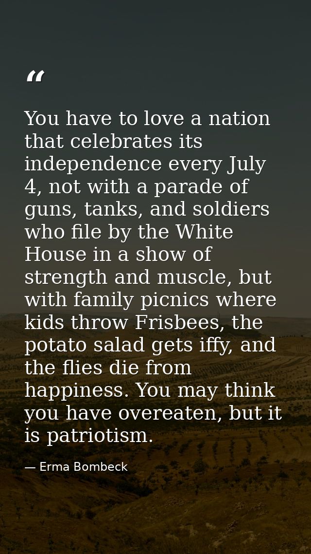 You have to love a nation that celebrates its independence every July 4, not with a parade of guns, tanks, and soldiers  — Erma Bombeck