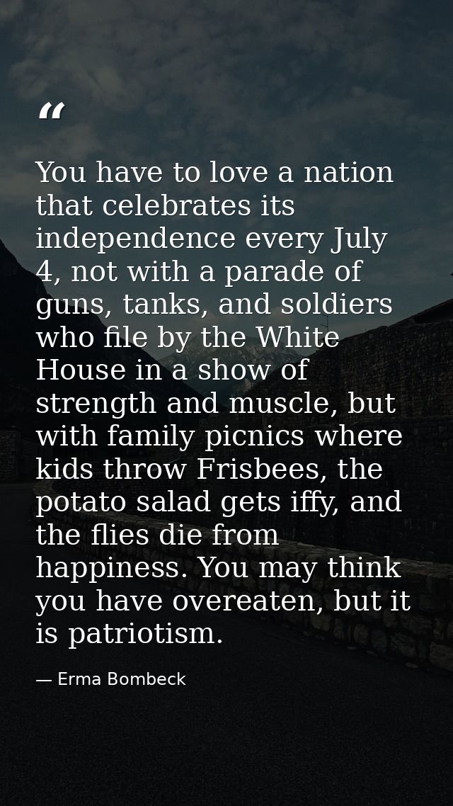 You have to love a nation that celebrates its independence every July 4, not with a parade of guns, tanks, and soldiers  — Erma Bombeck