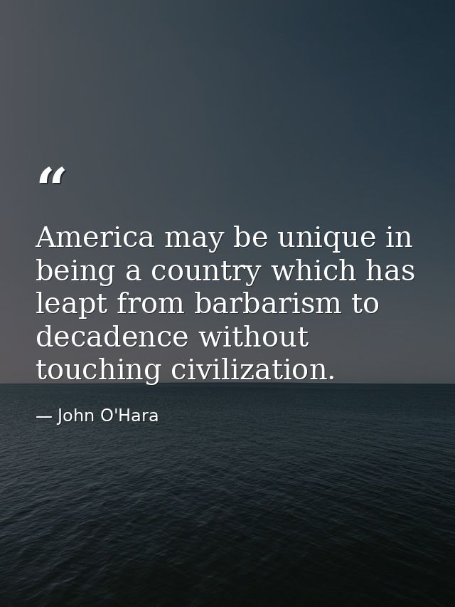 America may be unique in being a country which has leapt from barbarism to decadence without touching civilization. — John O'Hara