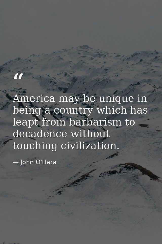 America may be unique in being a country which has leapt from barbarism to decadence without touching civilization. — John O'Hara