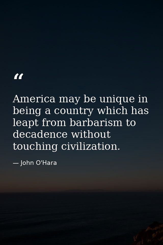 America may be unique in being a country which has leapt from barbarism to decadence without touching civilization. — John O'Hara