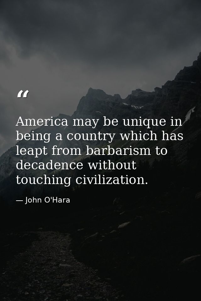 America may be unique in being a country which has leapt from barbarism to decadence without touching civilization. — John O'Hara