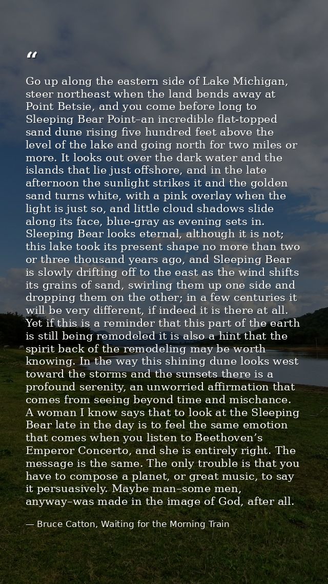 Go up along the eastern side of Lake Michigan, steer northeast when the land bends away at Point Betsie, and you come be — Bruce Catton, Waiting for the Morning Train