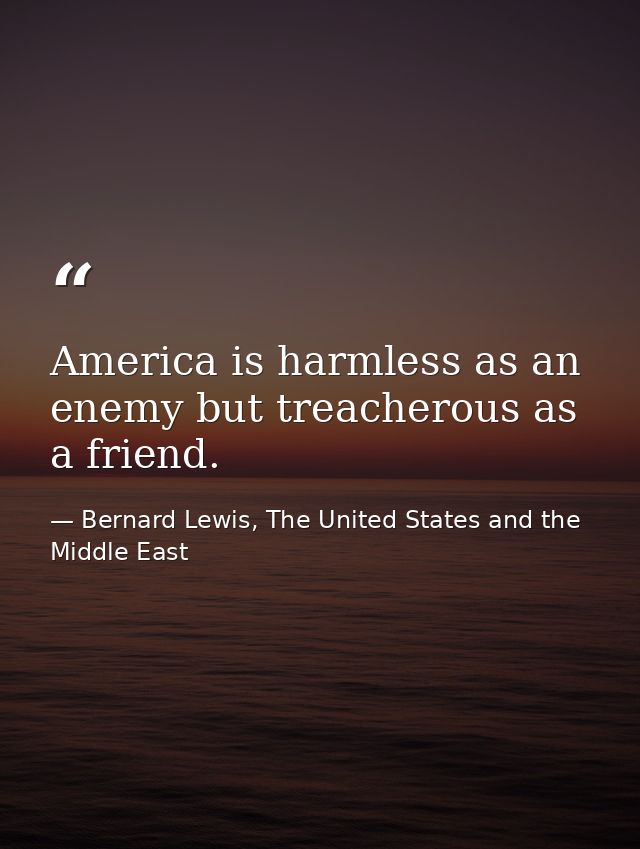 America is harmless as an enemy but treacherous as a friend. — Bernard Lewis, The United States and the Middle East
