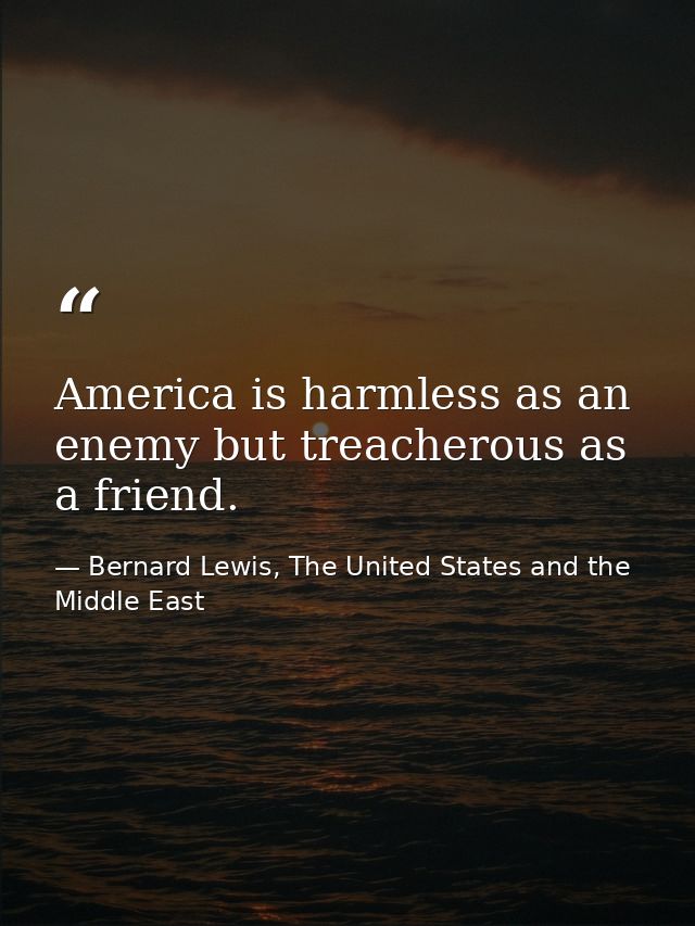 America is harmless as an enemy but treacherous as a friend. — Bernard Lewis, The United States and the Middle East