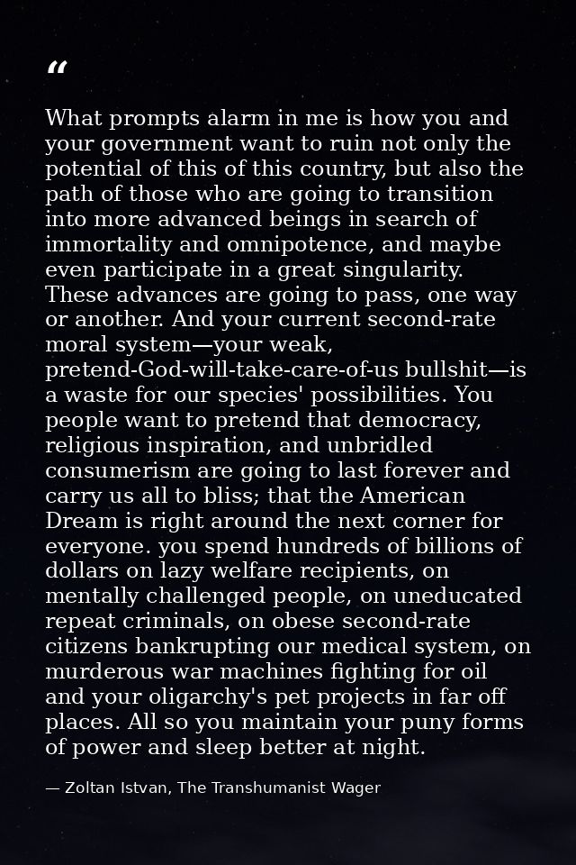 What prompts alarm in me is how you and your government want to ruin not only the potential of this of this country, but — Zoltan Istvan, The Transhumanist Wager