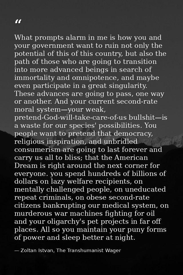 What prompts alarm in me is how you and your government want to ruin not only the potential of this of this country, but — Zoltan Istvan, The Transhumanist Wager