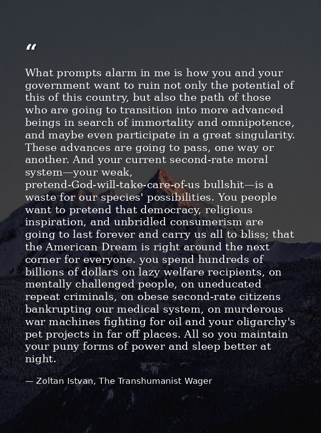 What prompts alarm in me is how you and your government want to ruin not only the potential of this of this country, but — Zoltan Istvan, The Transhumanist Wager
