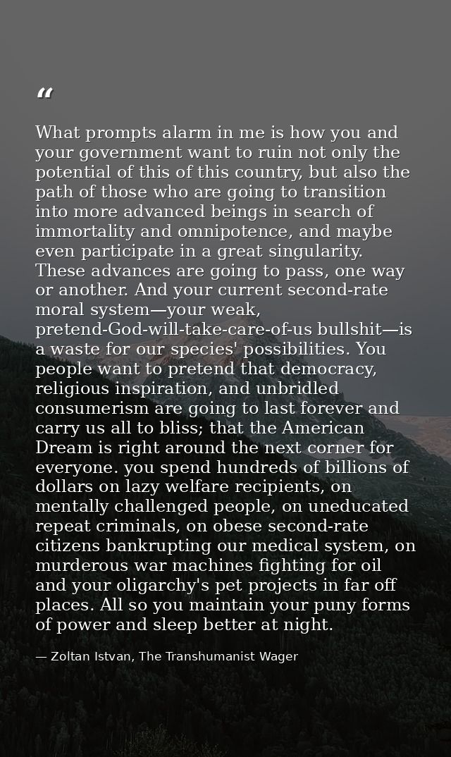 What prompts alarm in me is how you and your government want to ruin not only the potential of this of this country, but — Zoltan Istvan, The Transhumanist Wager