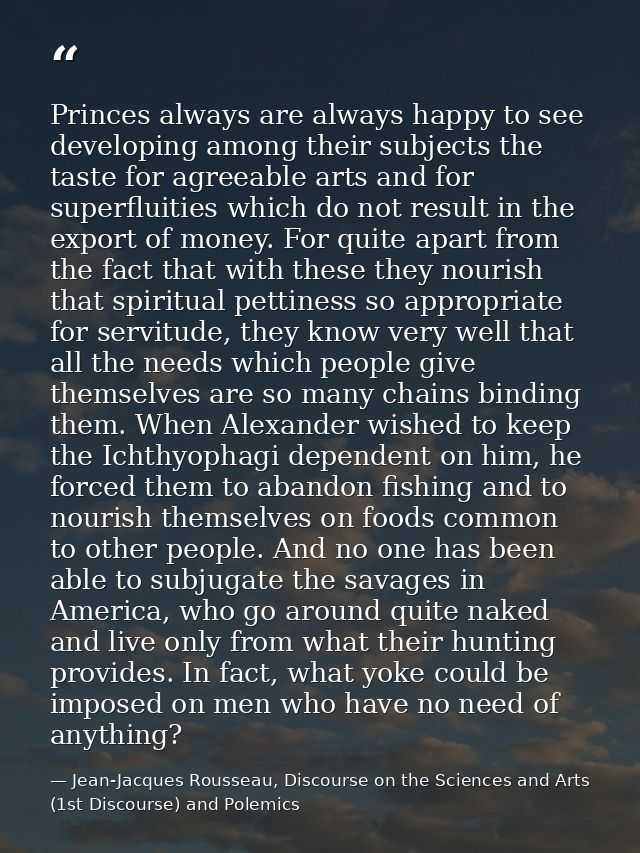 Princes always are always happy to see developing among their subjects the taste for agreeable arts and for superfluitie — Jean-Jacques Rousseau, Discourse on the Sciences and Arts (1st Discourse) and Polemics