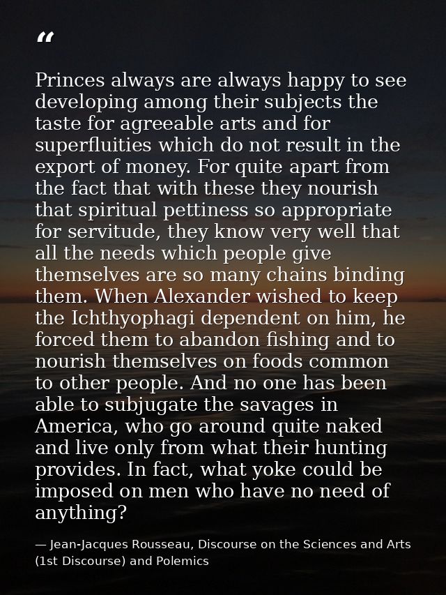 Princes always are always happy to see developing among their subjects the taste for agreeable arts and for superfluitie — Jean-Jacques Rousseau, Discourse on the Sciences and Arts (1st Discourse) and Polemics