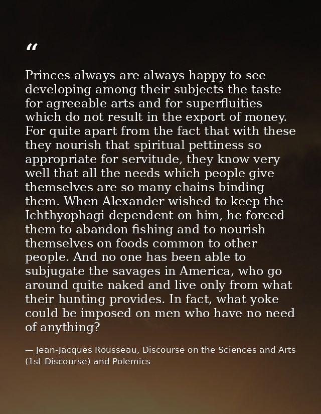 Princes always are always happy to see developing among their subjects the taste for agreeable arts and for superfluitie — Jean-Jacques Rousseau, Discourse on the Sciences and Arts (1st Discourse) and Polemics