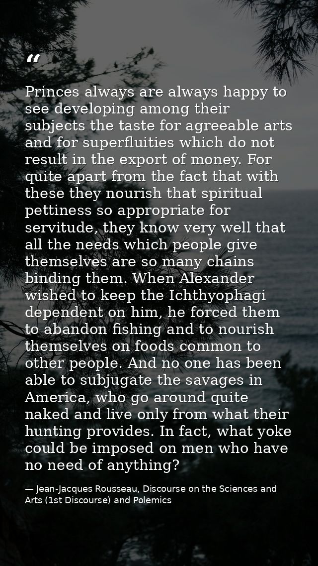Princes always are always happy to see developing among their subjects the taste for agreeable arts and for superfluitie — Jean-Jacques Rousseau, Discourse on the Sciences and Arts (1st Discourse) and Polemics