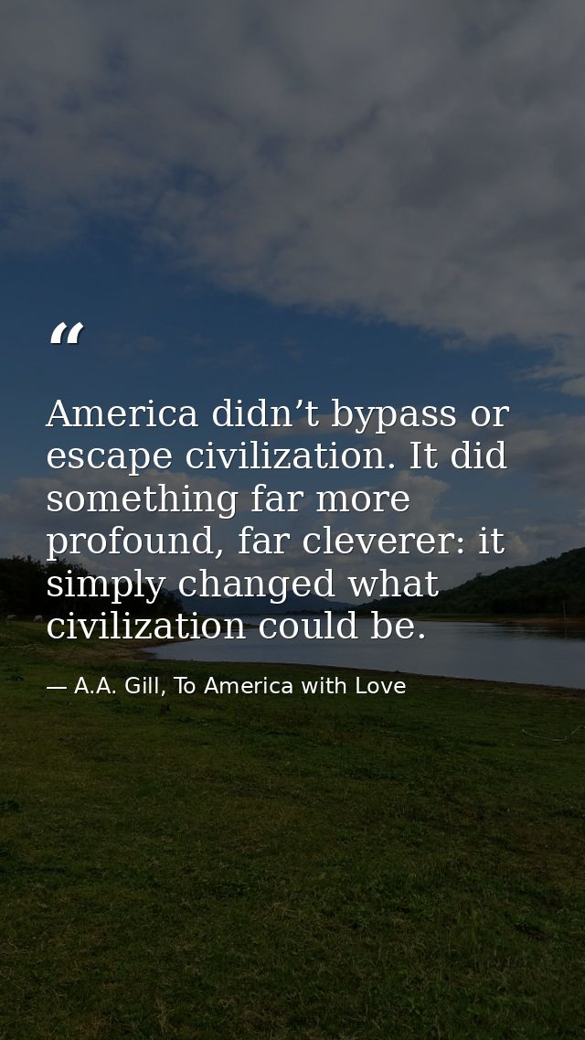 America didn’t bypass or escape civilization. It did something far more profound, far cleverer: it simply changed what c — A.A. Gill, To America with Love