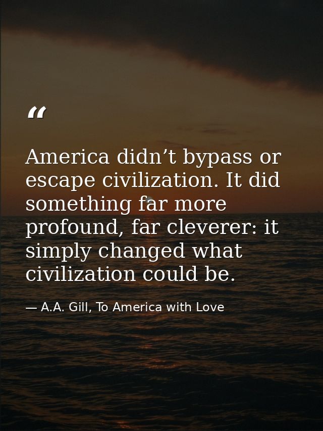 America didn’t bypass or escape civilization. It did something far more profound, far cleverer: it simply changed what c — A.A. Gill, To America with Love
