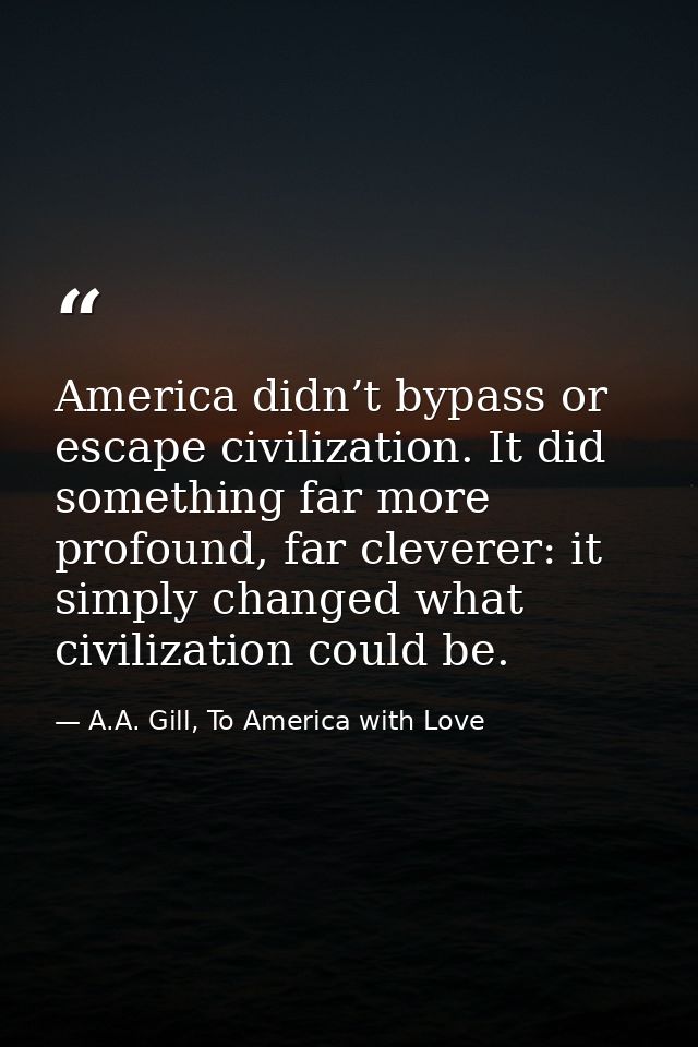 America didn’t bypass or escape civilization. It did something far more profound, far cleverer: it simply changed what c — A.A. Gill, To America with Love