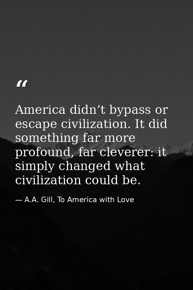America didn’t bypass or escape civilization. It did something far more profound, far cleverer: it simply changed what c — A.A. Gill, To America with Love