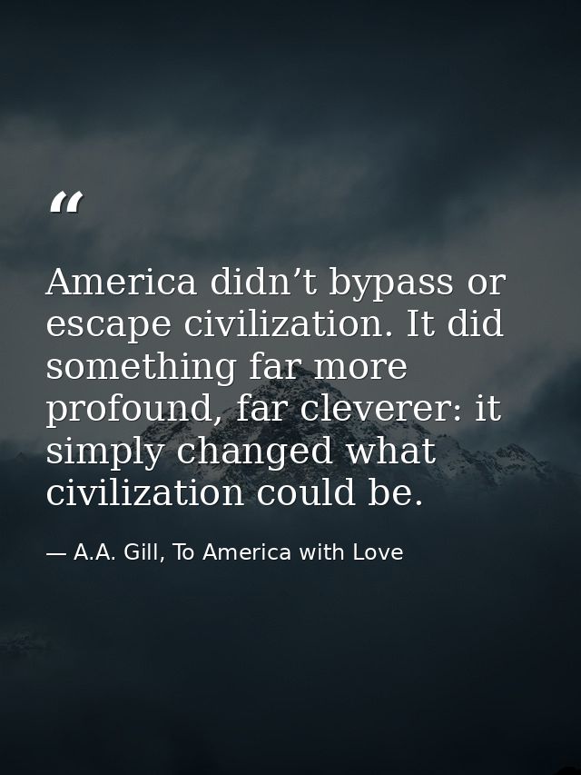 America didn’t bypass or escape civilization. It did something far more profound, far cleverer: it simply changed what c — A.A. Gill, To America with Love