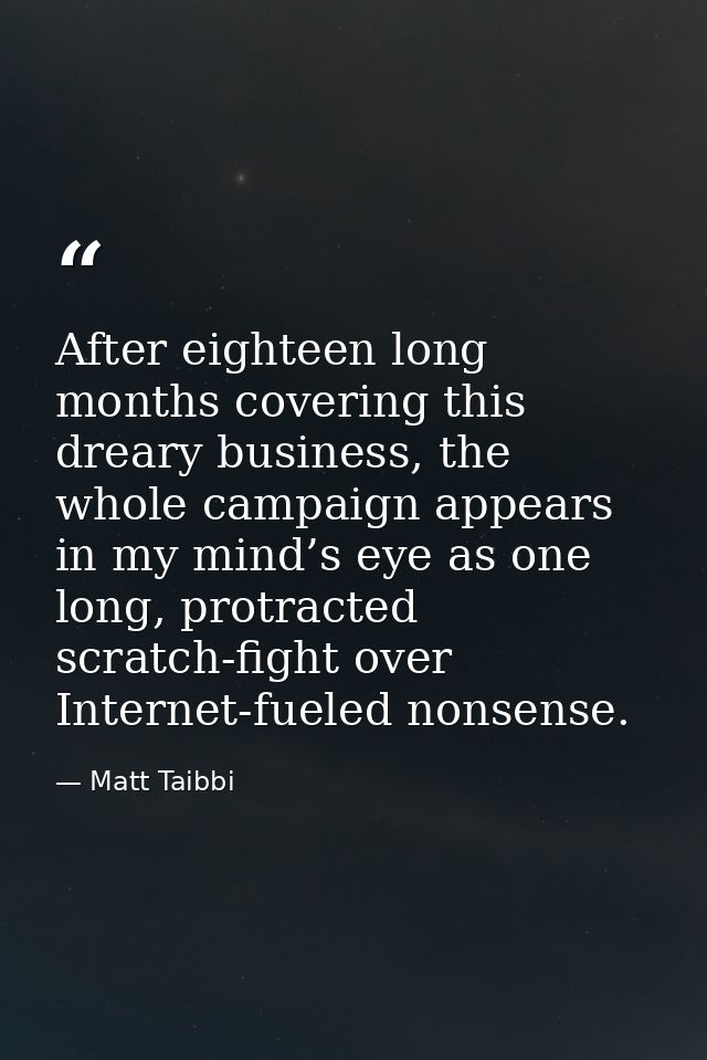 After eighteen long months covering this dreary business, the whole campaign appears in my mind’s eye as one long, protr — Matt Taibbi