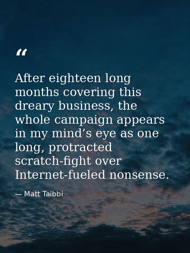 After eighteen long months covering this dreary business, the whole campaign appears in my mind’s eye as one long, protr — Matt Taibbi