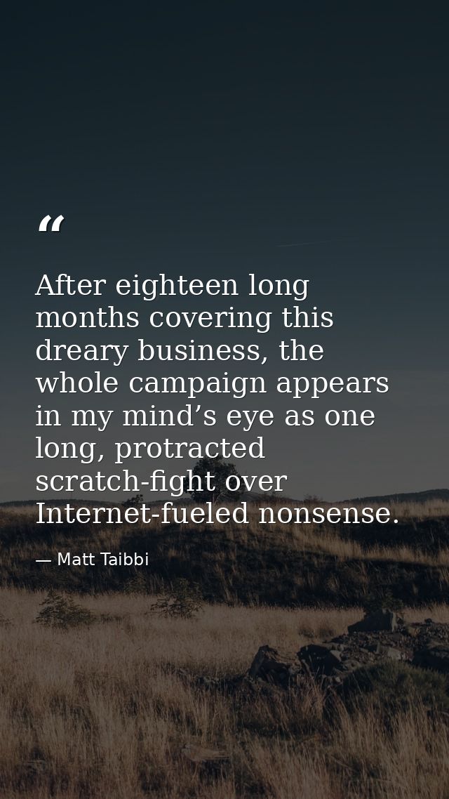 After eighteen long months covering this dreary business, the whole campaign appears in my mind’s eye as one long, protr — Matt Taibbi