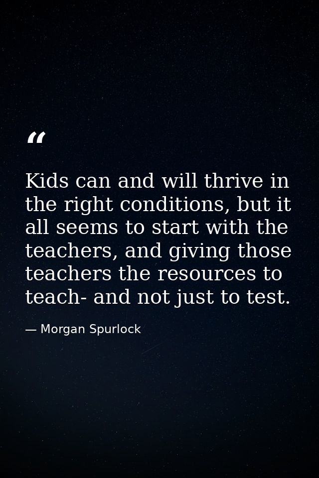 Kids can and will thrive in the right conditions, but it all seems to start with the teachers, and giving those teachers — Morgan Spurlock