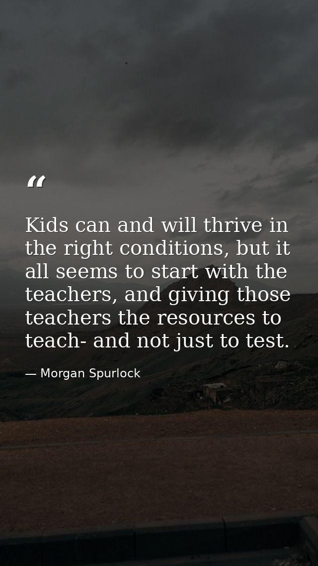 Kids can and will thrive in the right conditions, but it all seems to start with the teachers, and giving those teachers — Morgan Spurlock