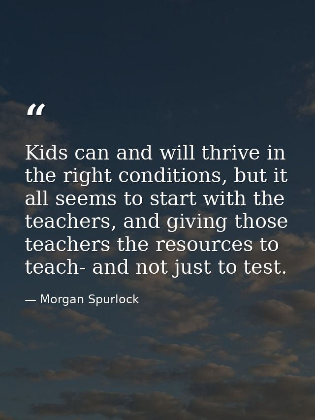 Kids can and will thrive in the right conditions, but it all seems to start with the teachers, and giving those teachers — Morgan Spurlock