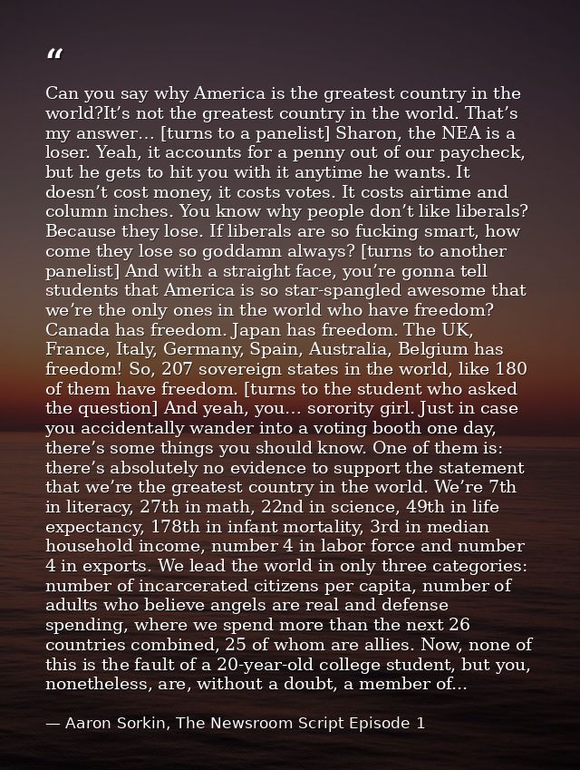 Can you say why America is the greatest country in the world?It’s not the greatest country in the world. That’s my answe — Aaron Sorkin, The Newsroom Script Episode 1