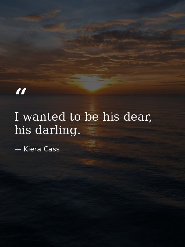 I wanted to be his dear, his darling. — Kiera Cass