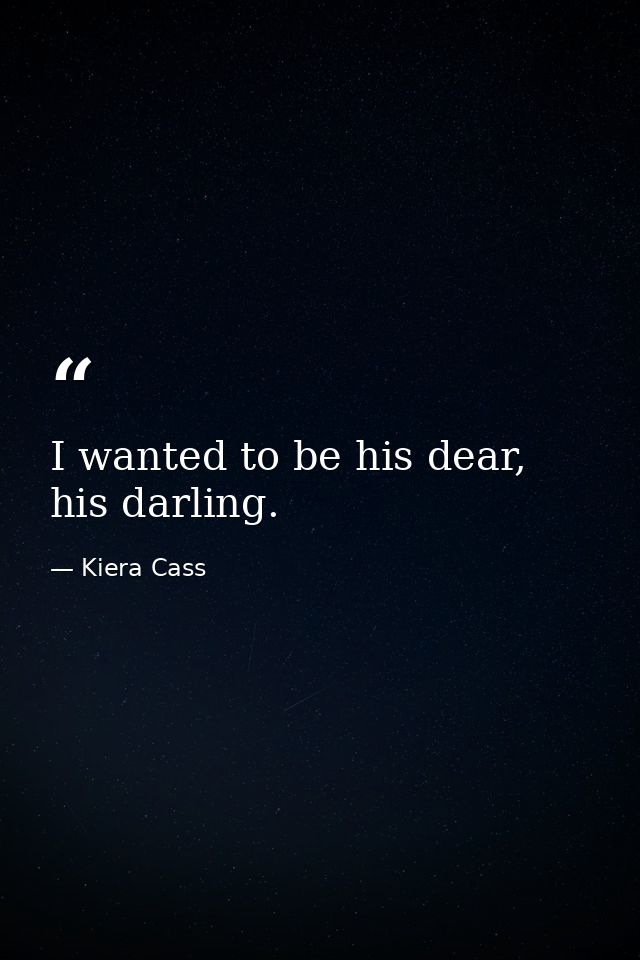 I wanted to be his dear, his darling. — Kiera Cass