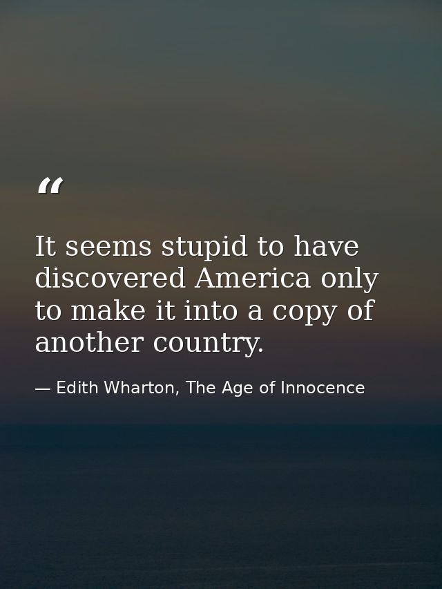 It seems stupid to have discovered America only to make it into a copy of another country. — Edith Wharton, The Age of Innocence
